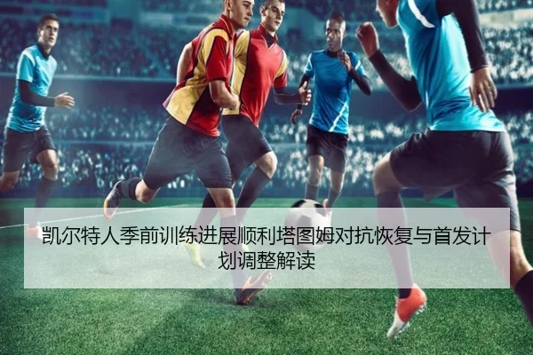 凯尔特人季前训练进展顺利塔图姆对抗恢复与首发计划调整解读